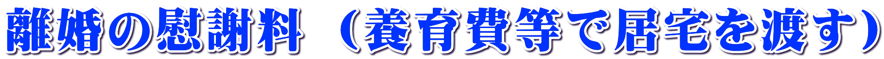 離婚の慰謝料 （養育費等で居宅を渡す） 
