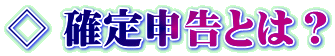 ◇ 確定申告とは？